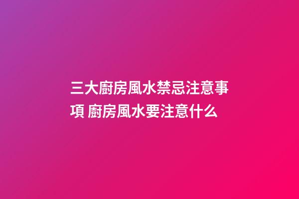 三大廚房風水禁忌注意事項 廚房風水要注意什么